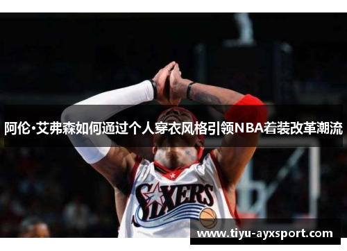 阿伦·艾弗森如何通过个人穿衣风格引领NBA着装改革潮流