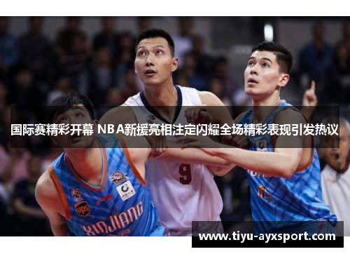 国际赛精彩开幕 NBA新援亮相注定闪耀全场精彩表现引发热议