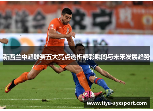 新西兰中超联赛五大亮点透析精彩瞬间与未来发展趋势