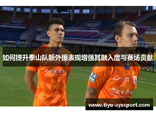 如何提升泰山队新外援表现增强其融入度与赛场贡献