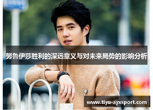 努鲁伊莎胜利的深远意义与对未来局势的影响分析