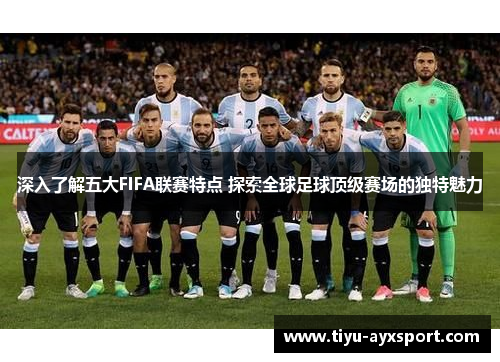 深入了解五大FIFA联赛特点 探索全球足球顶级赛场的独特魅力