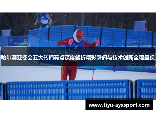 哈尔滨亚冬会五大转播亮点深度解析精彩瞬间与技术创新全程呈现