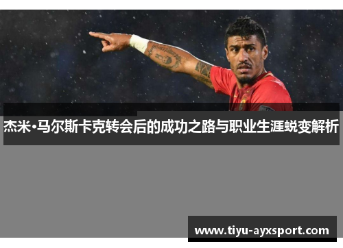杰米·马尔斯卡克转会后的成功之路与职业生涯蜕变解析