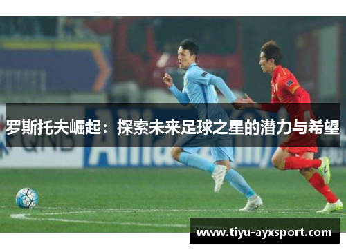 罗斯托夫崛起：探索未来足球之星的潜力与希望