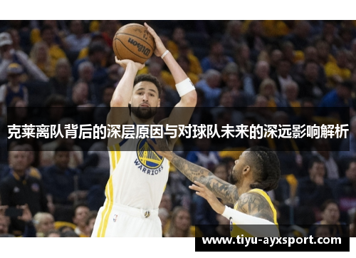 克莱离队背后的深层原因与对球队未来的深远影响解析