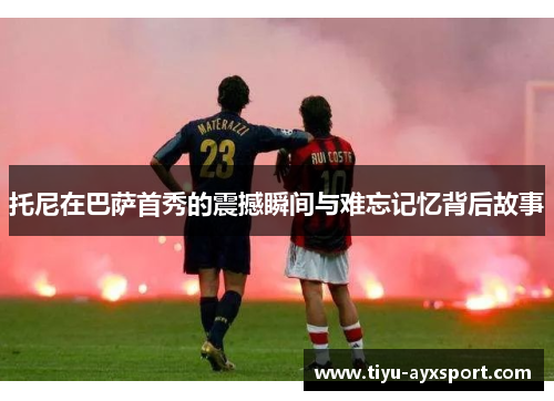 托尼在巴萨首秀的震撼瞬间与难忘记忆背后故事