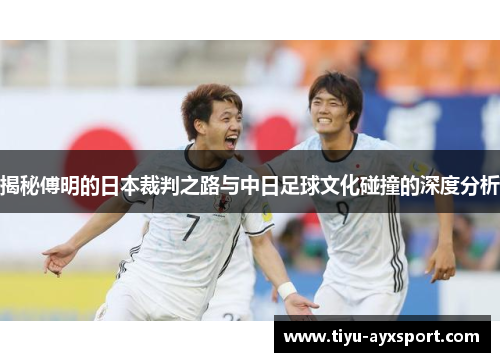 揭秘傅明的日本裁判之路与中日足球文化碰撞的深度分析