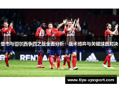 曼市与切尔西争四之战全面分析：战术博弈与关键球员对决
