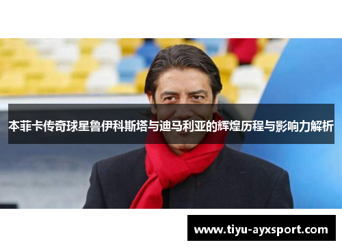本菲卡传奇球星鲁伊科斯塔与迪马利亚的辉煌历程与影响力解析