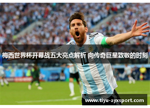 梅西世界杯开幕战五大亮点解析 向传奇巨星致敬的时刻