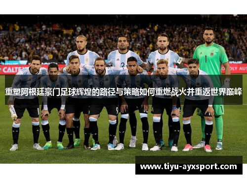 重塑阿根廷豪门足球辉煌的路径与策略如何重燃战火并重返世界巅峰