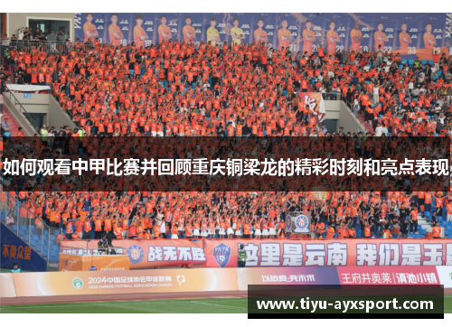 如何观看中甲比赛并回顾重庆铜梁龙的精彩时刻和亮点表现