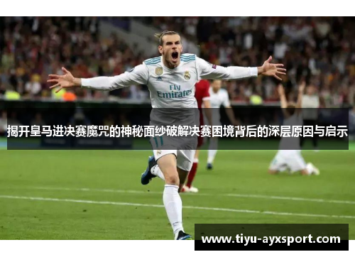 揭开皇马进决赛魔咒的神秘面纱破解决赛困境背后的深层原因与启示