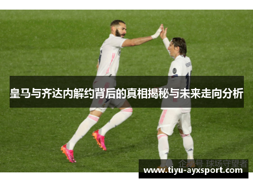 皇马与齐达内解约背后的真相揭秘与未来走向分析