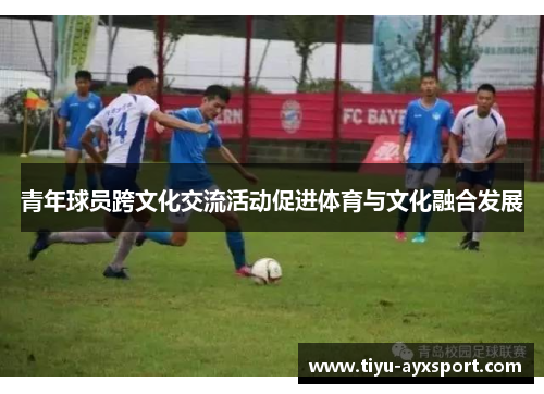 青年球员跨文化交流活动促进体育与文化融合发展