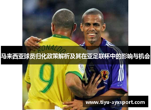 马来西亚球员归化政策解析及其在亚足联杯中的影响与机会