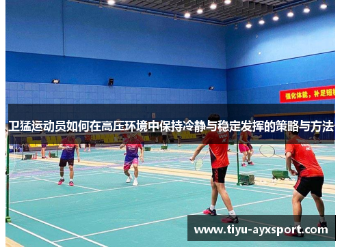 卫猛运动员如何在高压环境中保持冷静与稳定发挥的策略与方法
