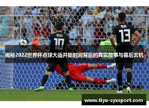 揭秘2022世界杯点球大战开始时间背后的真实故事与幕后玄机