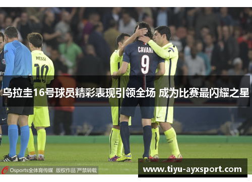 乌拉圭16号球员精彩表现引领全场 成为比赛最闪耀之星