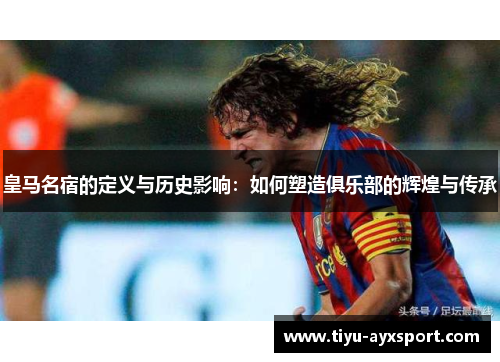 皇马名宿的定义与历史影响：如何塑造俱乐部的辉煌与传承